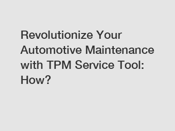 Revolutionize Your Automotive Maintenance with TPM Service Tool: How?