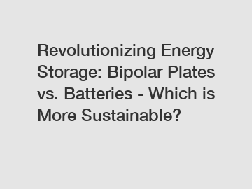 Revolutionizing Energy Storage: Bipolar Plates vs. Batteries - Which is More Sustainable?