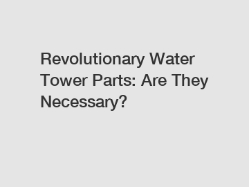 Revolutionary Water Tower Parts: Are They Necessary?