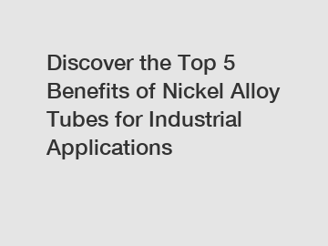Discover the Top 5 Benefits of Nickel Alloy Tubes for Industrial Applications