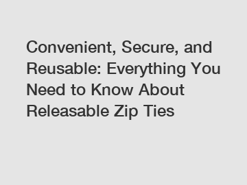 Convenient, Secure, and Reusable: Everything You Need to Know About Releasable Zip Ties