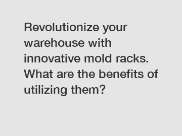 Revolutionize your warehouse with innovative mold racks. What are the benefits of utilizing them?
