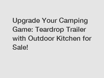 Upgrade Your Camping Game: Teardrop Trailer with Outdoor Kitchen for Sale!