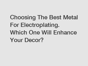 Choosing The Best Metal For Electroplating. Which One Will Enhance Your Decor?