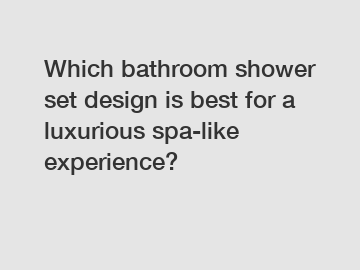 Which bathroom shower set design is best for a luxurious spa-like experience?