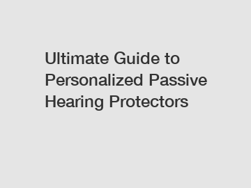 Ultimate Guide to Personalized Passive Hearing Protectors
