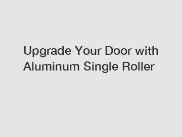 Upgrade Your Door with Aluminum Single Roller