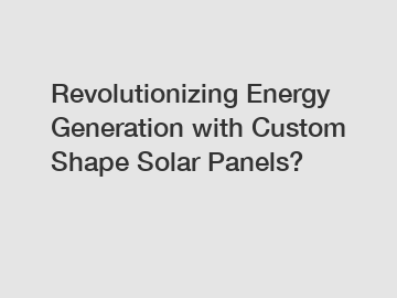 Revolutionizing Energy Generation with Custom Shape Solar Panels?