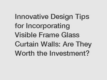 Innovative Design Tips for Incorporating Visible Frame Glass Curtain Walls: Are They Worth the Investment?