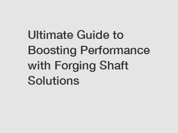 Ultimate Guide to Boosting Performance with Forging Shaft Solutions