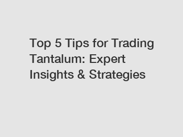 Top 5 Tips for Trading Tantalum: Expert Insights & Strategies
