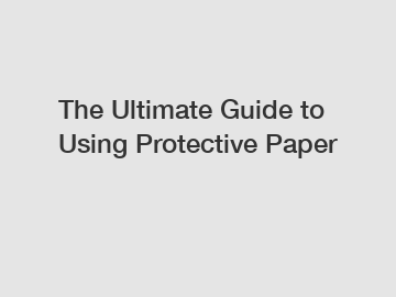 The Ultimate Guide to Using Protective Paper