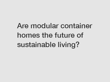 Are modular container homes the future of sustainable living?