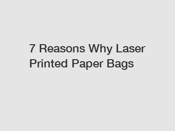 7 Reasons Why Laser Printed Paper Bags