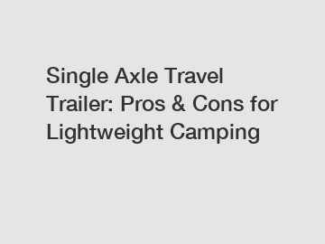 Single Axle Travel Trailer: Pros & Cons for Lightweight Camping