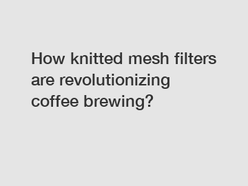 How knitted mesh filters are revolutionizing coffee brewing?