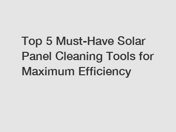 Top 5 Must-Have Solar Panel Cleaning Tools for Maximum Efficiency