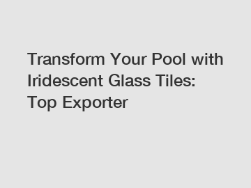 Transform Your Pool with Iridescent Glass Tiles: Top Exporter