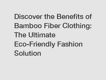 Discover the Benefits of Bamboo Fiber Clothing: The Ultimate Eco-Friendly Fashion Solution