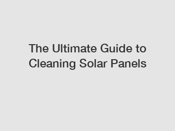 The Ultimate Guide to Cleaning Solar Panels