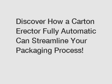 Discover How a Carton Erector Fully Automatic Can Streamline Your Packaging Process!