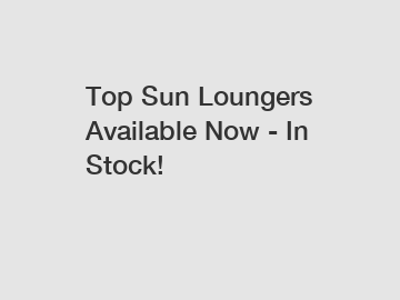 Top Sun Loungers Available Now - In Stock!