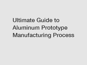 Ultimate Guide to Aluminum Prototype Manufacturing Process