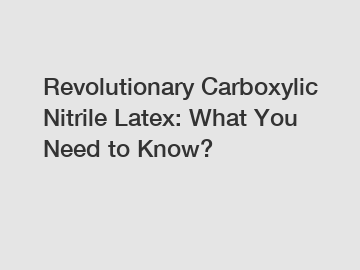 Revolutionary Carboxylic Nitrile Latex: What You Need to Know?