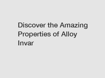 Discover the Amazing Properties of Alloy Invar