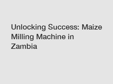 Unlocking Success: Maize Milling Machine in Zambia