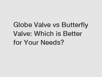 Globe Valve vs Butterfly Valve: Which is Better for Your Needs?