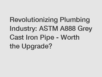 Revolutionizing Plumbing Industry: ASTM A888 Grey Cast Iron Pipe - Worth the Upgrade?