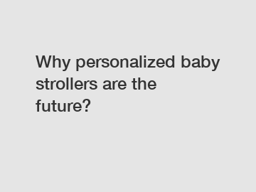 Why personalized baby strollers are the future? Why personalized baby strollers are the future?