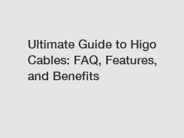Ultimate Guide to Higo Cables: FAQ, Features, and Benefits