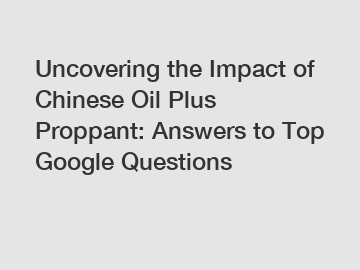 Uncovering the Impact of Chinese Oil Plus Proppant: Answers to Top Google Questions