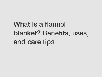 What is a flannel blanket? Benefits, uses, and care tips