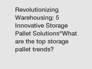 Revolutionizing Warehousing: 5 Innovative Storage Pallet Solutions"What are the top storage pallet trends?