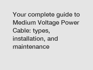 Your complete guide to Medium Voltage Power Cable: types, installation, and maintenance