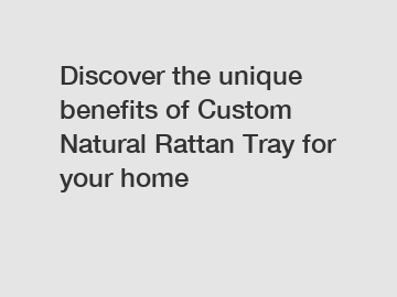 Discover the unique benefits of Custom Natural Rattan Tray for your home
