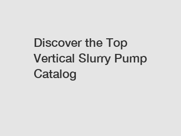 Discover the Top Vertical Slurry Pump Catalog