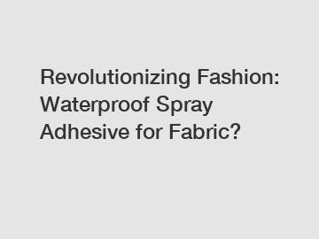 Revolutionizing Fashion: Waterproof Spray Adhesive for Fabric?