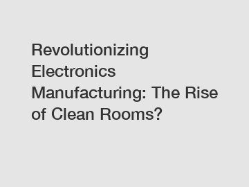 Revolutionizing Electronics Manufacturing: The Rise of Clean Rooms?
