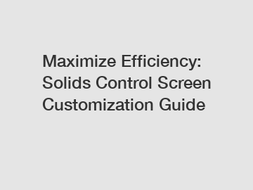 Maximize Efficiency: Solids Control Screen Customization Guide