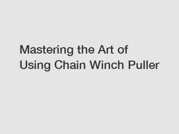 Mastering the Art of Using Chain Winch Puller