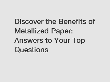 Discover the Benefits of Metallized Paper: Answers to Your Top Questions
