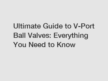 Ultimate Guide to V-Port Ball Valves: Everything You Need to Know