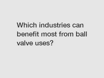 Which industries can benefit most from ball valve uses?