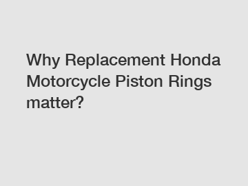 Why Replacement Honda Motorcycle Piston Rings matter?