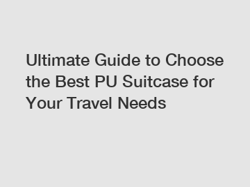 Ultimate Guide to Choose the Best PU Suitcase for Your Travel Needs