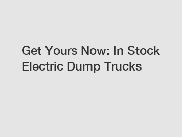 Get Yours Now: In Stock Electric Dump Trucks